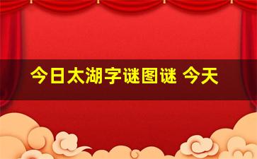 今日太湖字谜图谜 今天